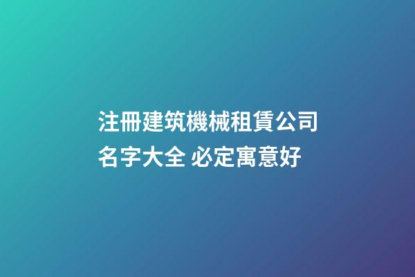 注冊建筑機械租賃公司名字大全 必定寓意好-第1張-公司起名-玄機派
